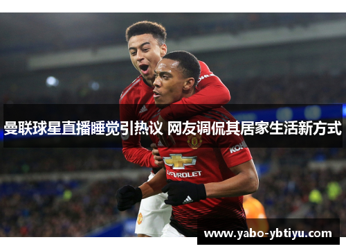 曼联球星直播睡觉引热议 网友调侃其居家生活新方式