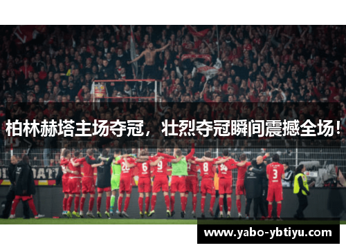 柏林赫塔主场夺冠，壮烈夺冠瞬间震撼全场！
