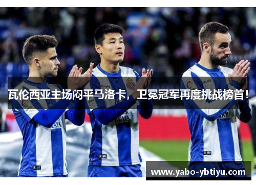 瓦伦西亚主场闷平马洛卡，卫冕冠军再度挑战榜首！