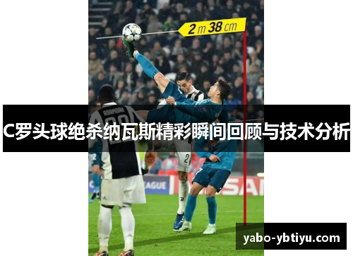 C罗头球绝杀纳瓦斯精彩瞬间回顾与技术分析