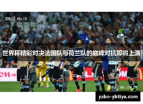 世界杯精彩对决法国队与荷兰队的巅峰对抗即将上演