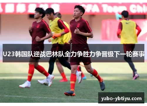 U23韩国队迎战巴林队全力争胜力争晋级下一轮赛事