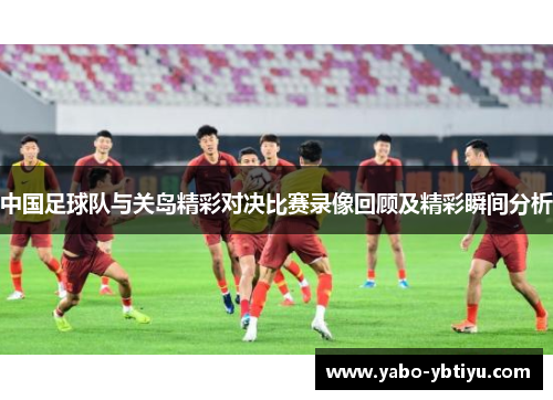 中国足球队与关岛精彩对决比赛录像回顾及精彩瞬间分析