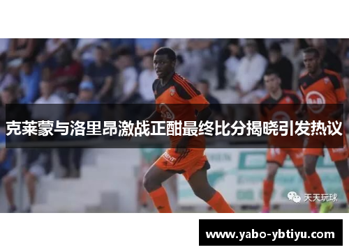 克莱蒙与洛里昂激战正酣最终比分揭晓引发热议